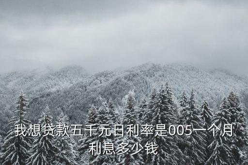貸款五千一月利息多少，我想貸款五千元日利率是005一個(gè)月利息多少錢