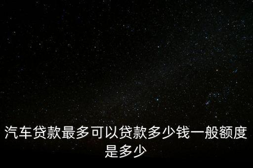 汽車貸款最多可以貸款多少錢一般額度是多少