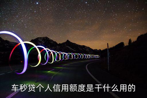 車秒貸個(gè)人信用額度是干什么用的