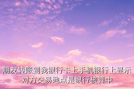 朋友轉(zhuǎn)賬到我銀行卡上手機(jī)銀行上顯示對(duì)方交易地點(diǎn)是銀行核算中