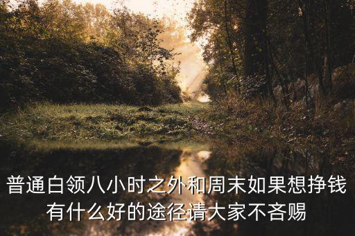普通白領(lǐng)八小時(shí)之外和周末如果想掙錢有什么好的途徑請(qǐng)大家不吝賜