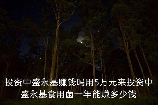 投資中盛永基賺錢嗎用5萬元來投資中盛永基食用菌一年能賺多少錢