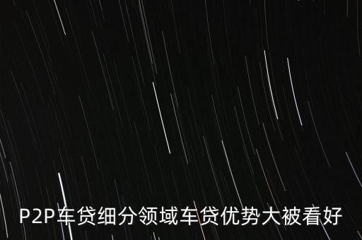 P2P車貸細(xì)分領(lǐng)域車貸優(yōu)勢(shì)大被看好