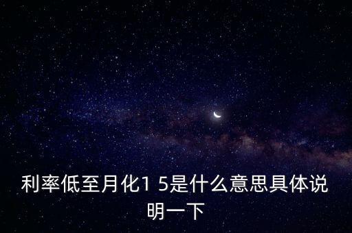 利率低至月化1 5是什么意思具體說明一下