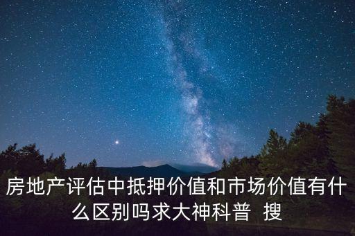 房地產(chǎn)評(píng)估中抵押價(jià)值和市場(chǎng)價(jià)值有什么區(qū)別嗎求大神科普  搜