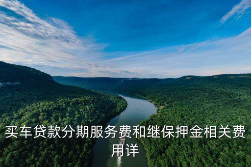車輛貸款押金要多少錢，買車貸款分期服務(wù)費和繼保押金相關(guān)費用詳
