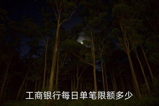 工行日限額是多少，工商銀行每日單筆限額多少