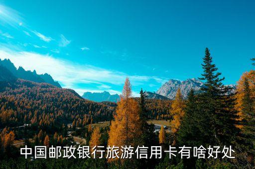 旅游信用卡有什么用，中國郵政銀行旅游信用卡有啥好處