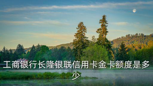 工商銀行長隆銀聯(lián)信用卡金卡額度是多少