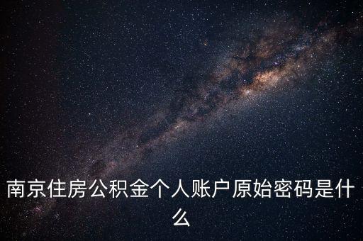 公積金登錄名和密碼是什么，南京住房公積金個人賬戶原始密碼是什么