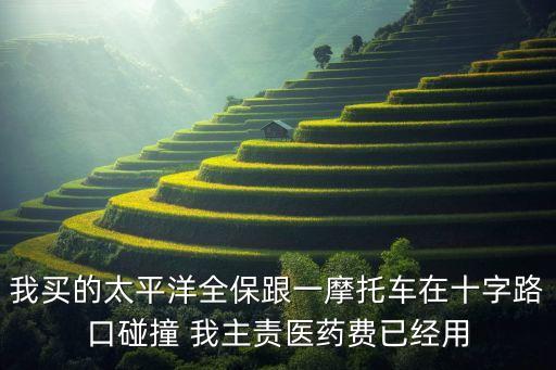 我買的太平洋全保跟一摩托車在十字路口碰撞 我主責(zé)醫(yī)藥費(fèi)已經(jīng)用