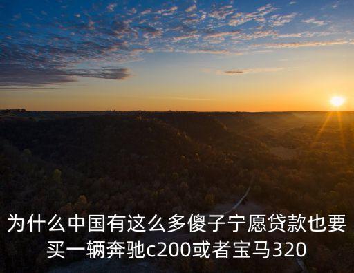 為什么中國有這么多傻子寧愿貸款也要買一輛奔馳c200或者寶馬320