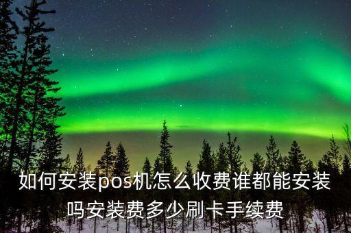 如何安裝pos機(jī)怎么收費(fèi)誰都能安裝嗎安裝費(fèi)多少刷卡手續(xù)費(fèi)