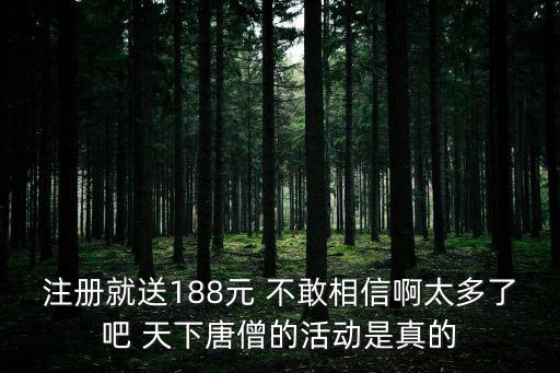 注冊就送188元 不敢相信啊太多了吧 天下唐僧的活動是真的