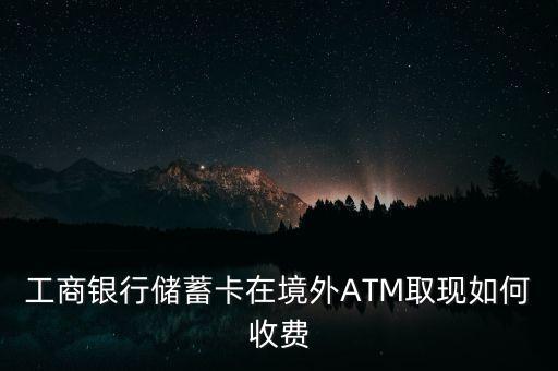 工商銀行儲蓄卡在境外ATM取現(xiàn)如何收費