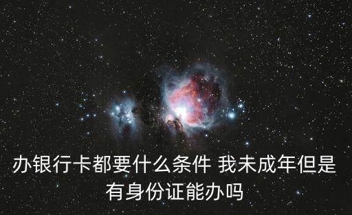 辦銀行卡都要什么條件 我未成年但是有身份證能辦嗎