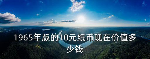 1965年10元多少錢，1965年的10元人民幣能兌換多少錢