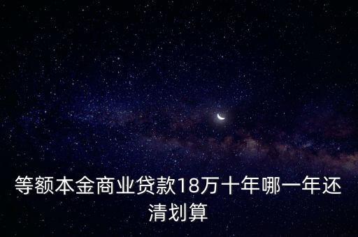 等額本金商業(yè)貸款18萬(wàn)十年哪一年還清劃算