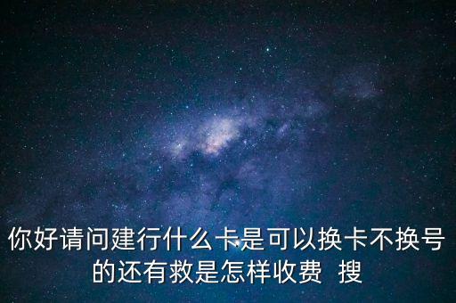 建行如何換卡不換號(hào)碼是多少，你好請(qǐng)問(wèn)建行什么卡是可以換卡不換號(hào)的還有救是怎樣收費(fèi)  搜