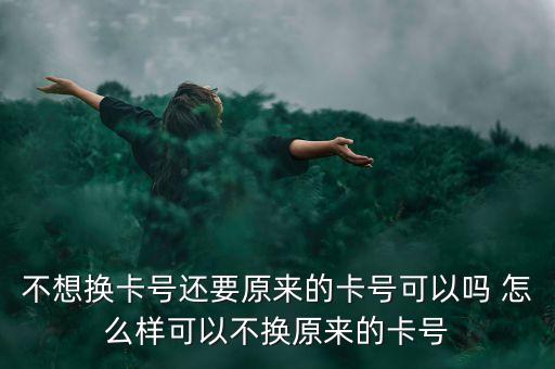 不想換卡號還要原來的卡號可以嗎 怎么樣可以不換原來的卡號