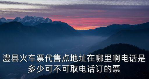 澧縣火車票代售點地址在哪里啊電話是多少可不可取電話訂的票