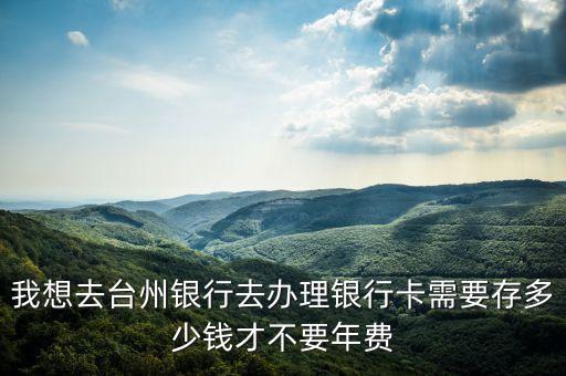 我想去臺(tái)州銀行去辦理銀行卡需要存多少錢才不要年費(fèi)