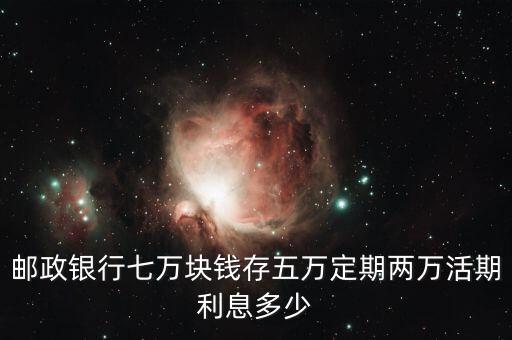 郵政銀行七萬(wàn)塊錢(qián)存五萬(wàn)定期兩萬(wàn)活期利息多少