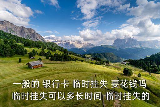 臨時掛失需要什么手續(xù)費嗎，一般的 銀行卡 臨時掛失 要花錢嗎 臨時掛失可以多長時間 臨時掛失的