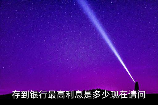 存到銀行最高利息是多少現(xiàn)在請問