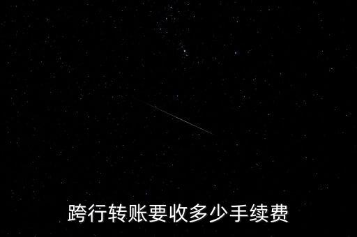 跨行轉(zhuǎn)賬要收多少手續(xù)費