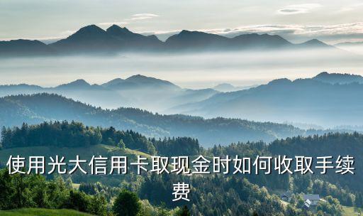 使用光大信用卡取現(xiàn)金時如何收取手續(xù)費