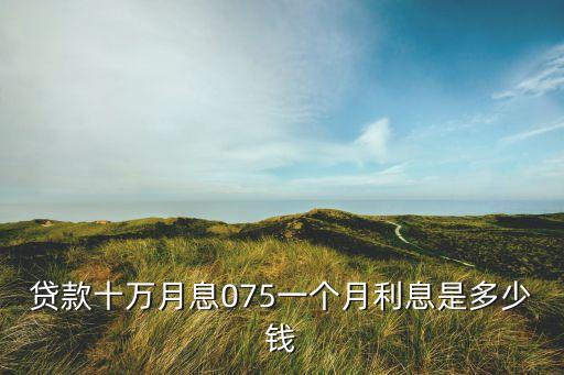 075 是多少利息，貸款十萬月息075一個(gè)月利息是多少錢