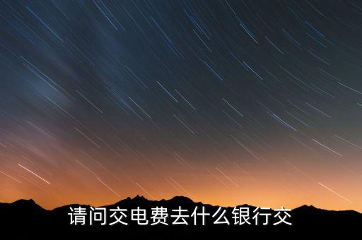 請(qǐng)問(wèn)交電費(fèi)去什么銀行交