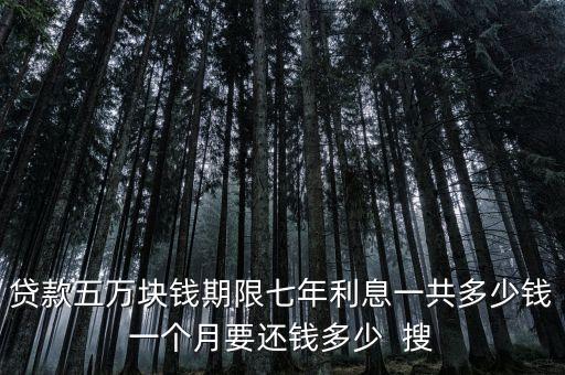 貸款五萬塊錢期限七年利息一共多少錢一個(gè)月要還錢多少  搜