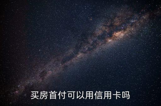 房貸用信用卡付的首付多少，買房首付可以用信用卡嗎