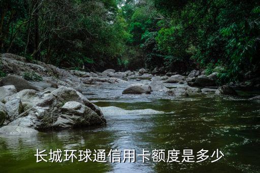 環(huán)球普卡額度是多少錢，長城環(huán)球通信用卡額度是多少
