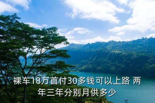 裸車18萬首付30多錢可以上路 兩年三年分別月供多少